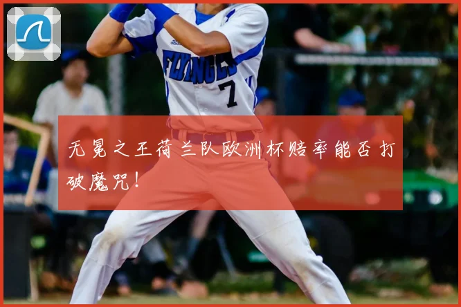 无冕之王荷兰队欧洲杯赔率能否打破魔咒！