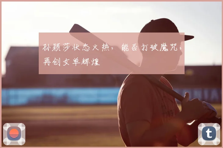 孙颖莎状态火热，能否打破魔咒，再创女单辉煌