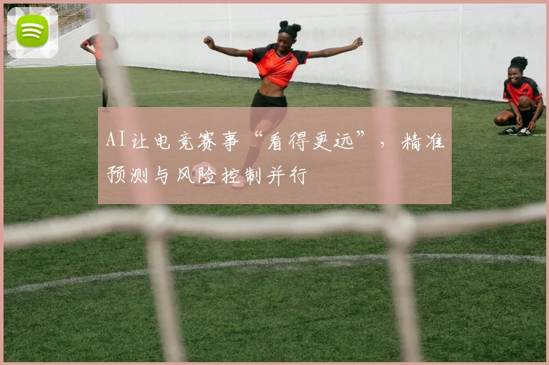 AI让电竞赛事“看得更远”，精准预测与风险控制并行