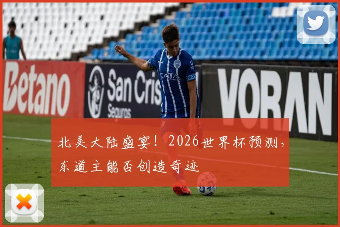 北美大陆盛宴！2026世界杯预测，东道主能否创造奇迹