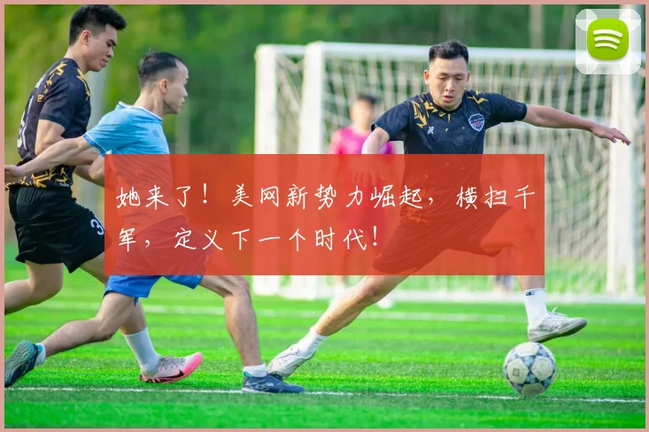 她来了！美网新势力崛起，横扫千军，定义下一个时代！