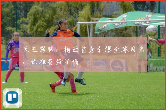天王驾临，梅西首秀引爆全球目光，你准备好了吗