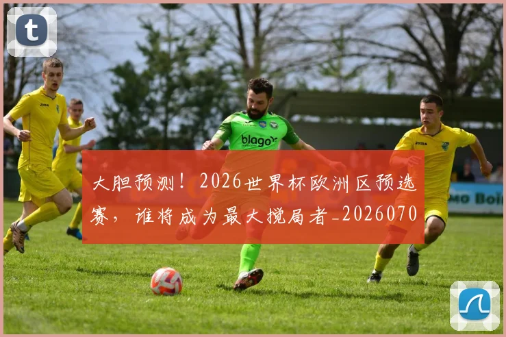 大胆预测!2026世界杯欧洲区预选赛,谁将成为最大搅局者_20260707021309