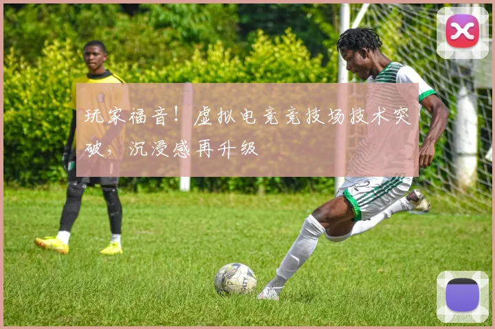 玩家福音！虚拟电竞竞技场技术突破，沉浸感再升级