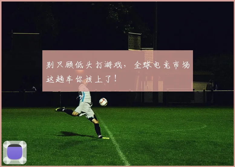 别只顾低头打游戏，全球电竞市场这趟车你该上了！