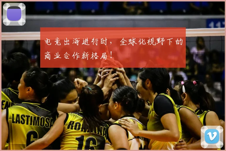 电竞出海进行时,全球化视野下的商业合作新格局!
