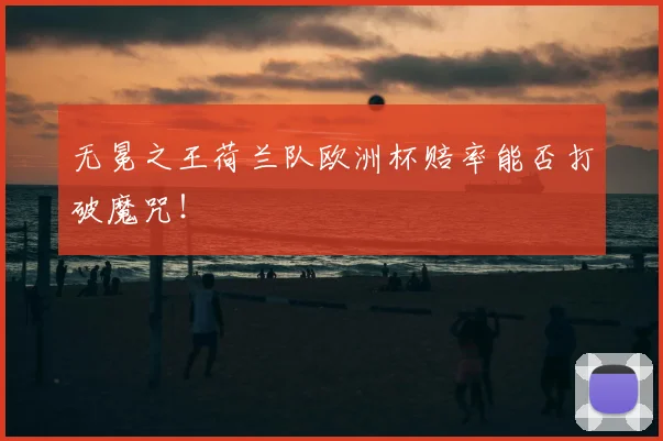 无冕之王荷兰队欧洲杯赔率能否打破魔咒!