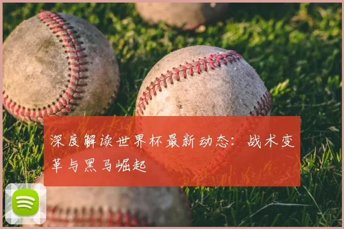 深度解读世界杯最新动态:战术变革与黑马崛起