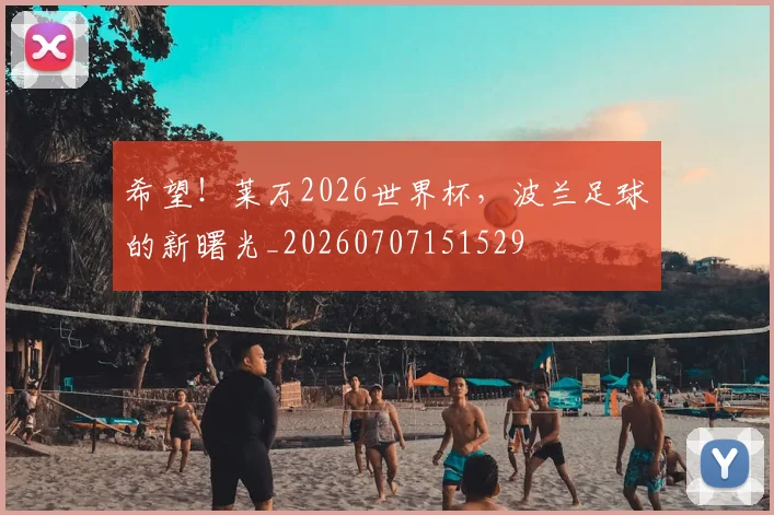 希望!莱万2026世界杯,波兰足球的新曙光_20260707151529