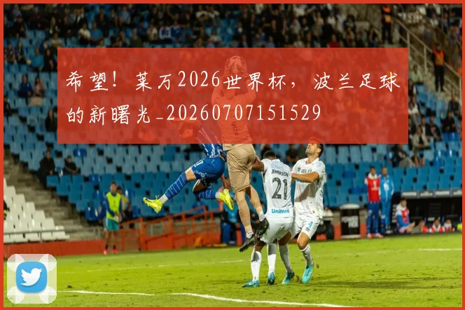 希望!莱万2026世界杯,波兰足球的新曙光_20260707151529