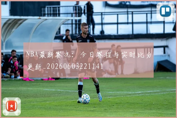 NBA最新赛况:今日赛程与实时比分更新_20260603221141