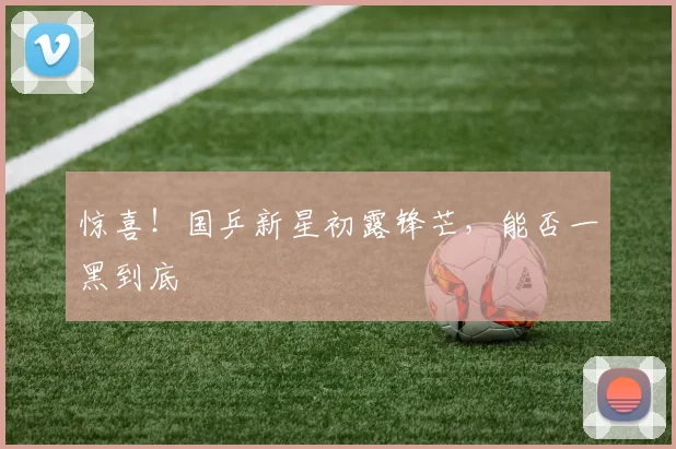 惊喜！国乒新星初露锋芒，能否一黑到底