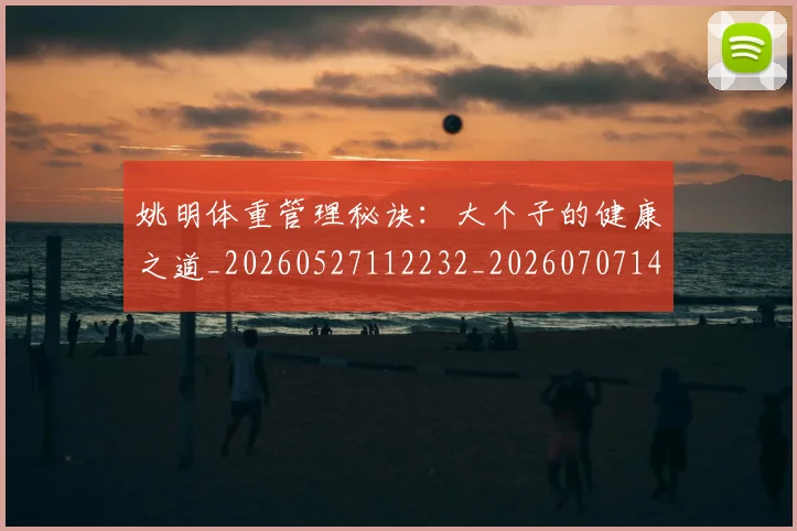 姚明体重管理秘诀:大个子的健康之道_20260527112232_20260707143048