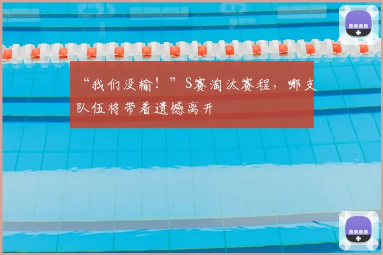 “我们没输！”S赛淘汰赛程，哪支队伍将带着遗憾离开