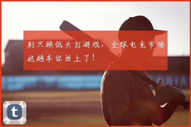 别只顾低头打游戏，全球电竞市场这趟车你该上了！