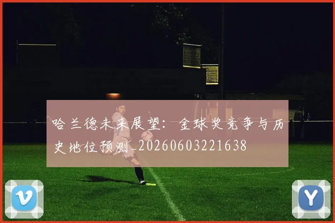哈兰德未来展望:金球奖竞争与历史地位预测_20260603221638