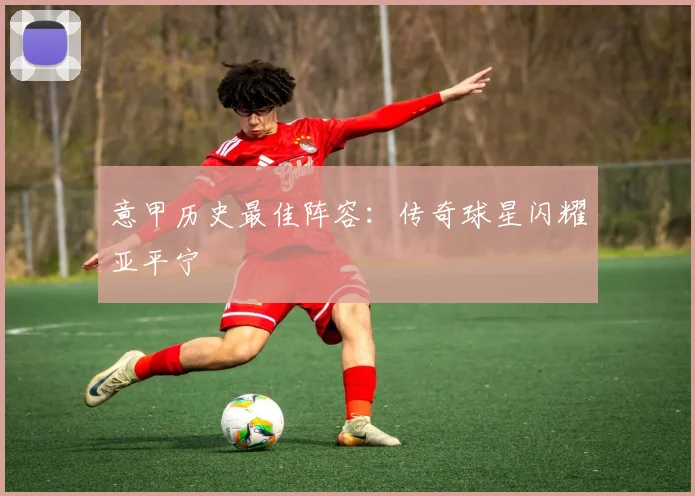 意甲历史最佳阵容:传奇球星闪耀亚平宁