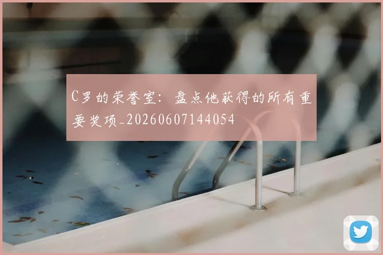 C罗的荣誉室:盘点他获得的所有重要奖项_20260607144054