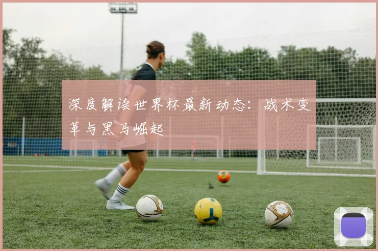 深度解读世界杯最新动态:战术变革与黑马崛起