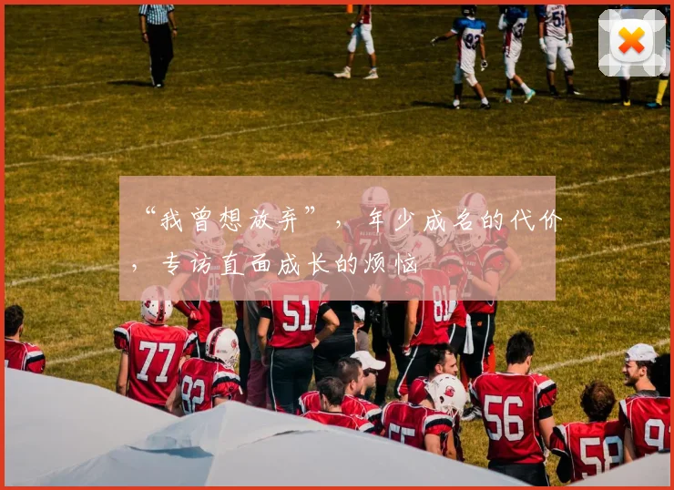 “我曾想放弃”，年少成名的代价，专访直面成长的烦恼