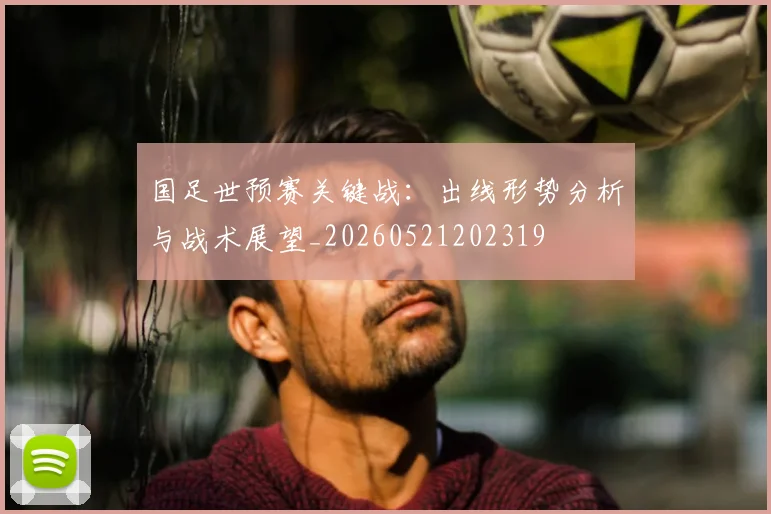 国足世预赛关键战:出线形势分析与战术展望_20260521202319