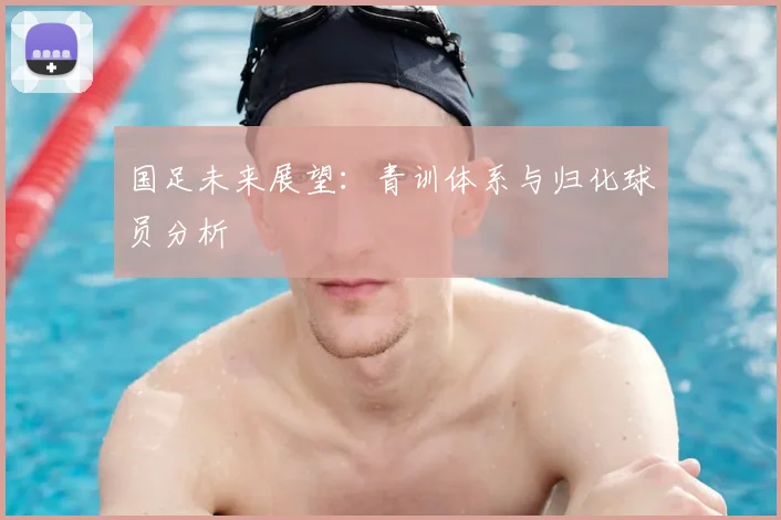国足未来展望:青训体系与归化球员分析