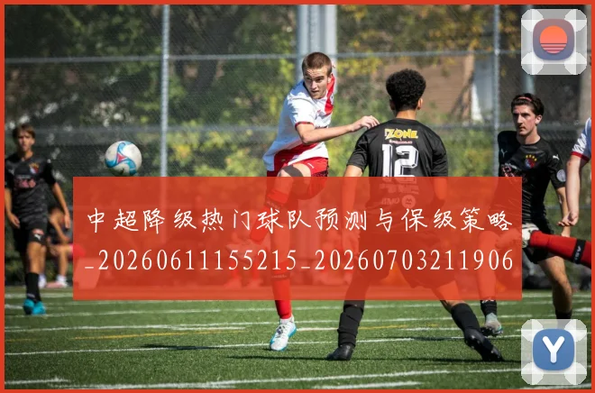 中超降级热门球队预测与保级策略_20260611155215_20260703211906