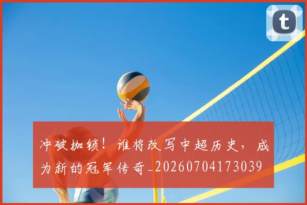 冲破枷锁！谁将改写中超历史，成为新的冠军传奇_20260704173039