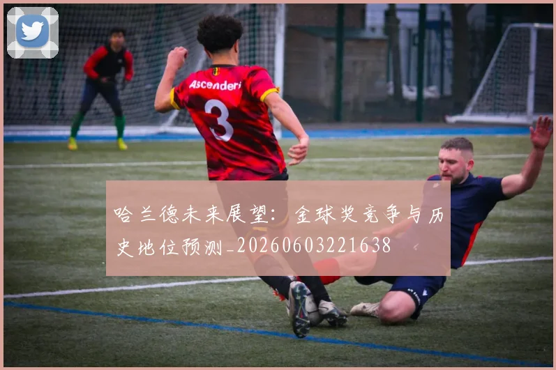 哈兰德未来展望：金球奖竞争与历史地位预测_20260603221638