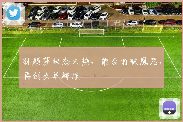 孙颖莎状态火热,能否打破魔咒,再创女单辉煌