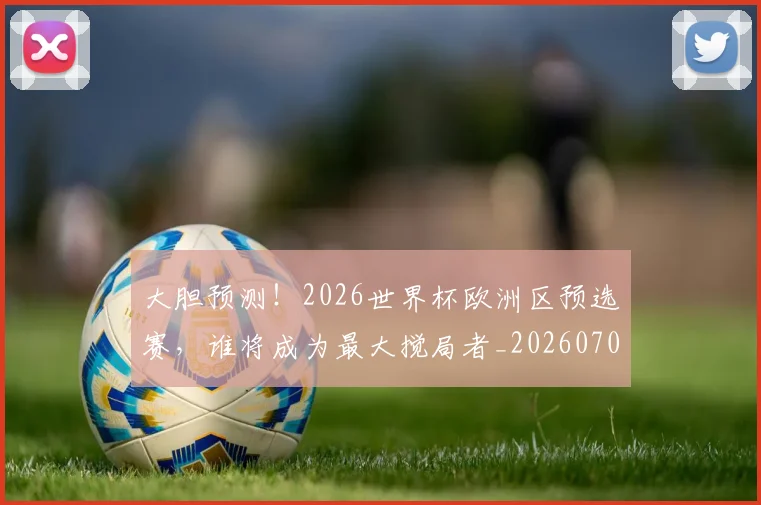 大胆预测!2026世界杯欧洲区预选赛,谁将成为最大搅局者_20260707021309