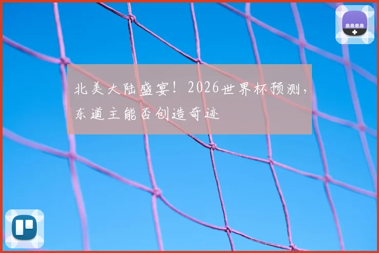 北美大陆盛宴！2026世界杯预测，东道主能否创造奇迹
