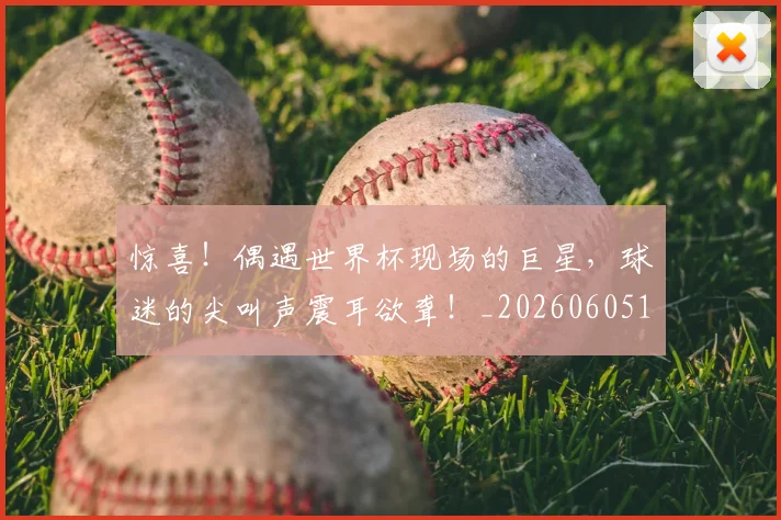 惊喜!偶遇世界杯现场的巨星,球迷的尖叫声震耳欲聋!_20260605144127