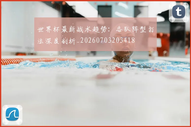 世界杯最新战术趋势：各队阵型打法深度剖析_20260703203418