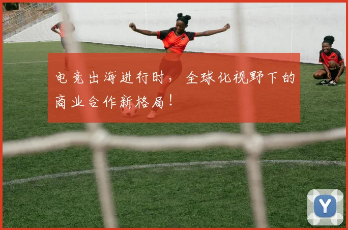电竞出海进行时,全球化视野下的商业合作新格局!