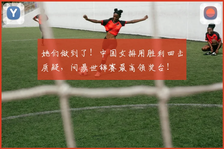 她们做到了！中国女排用胜利回击质疑，问鼎世锦赛最高领奖台！