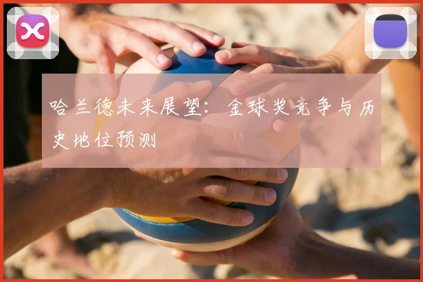 哈兰德未来展望：金球奖竞争与历史地位预测