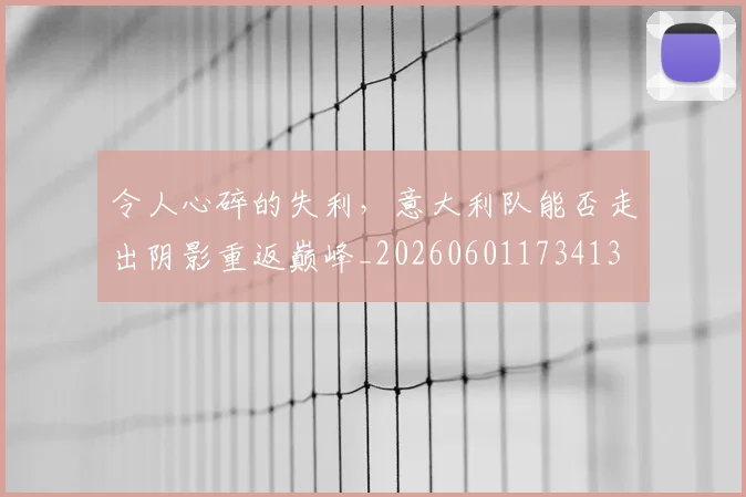 令人心碎的失利，意大利队能否走出阴影重返巅峰_20260601173413