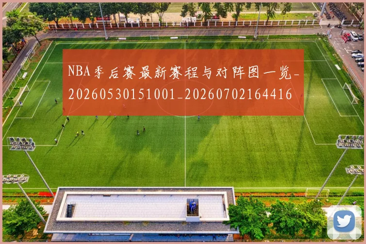 NBA季后赛最新赛程与对阵图一览_20260530151001_20260702164416