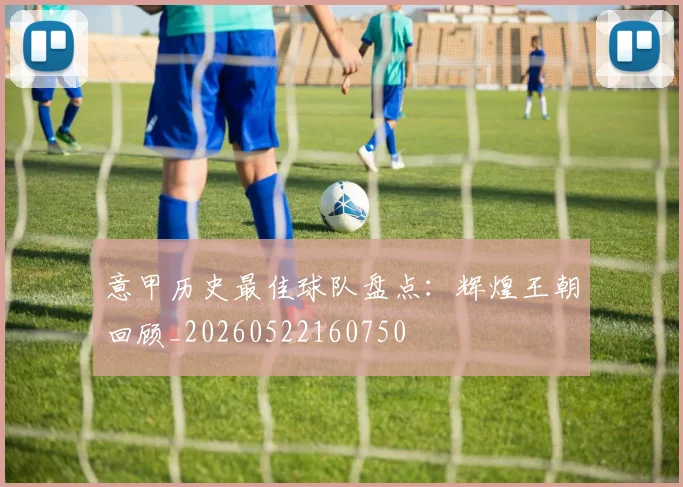 意甲历史最佳球队盘点:辉煌王朝回顾_20260522160750