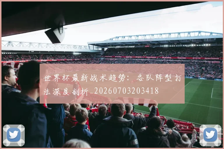 世界杯最新战术趋势:各队阵型打法深度剖析_20260703203418