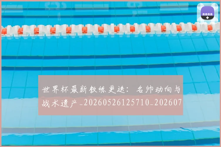 世界杯最新教练更迭:名帅动向与战术遗产_20260526125710_20260703203421