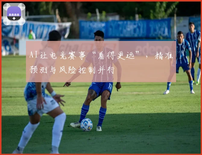 AI让电竞赛事“看得更远”,精准预测与风险控制并行