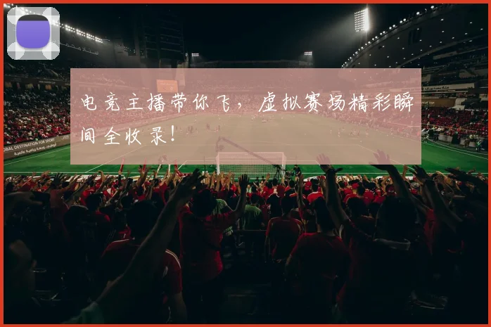 电竞主播带你飞,虚拟赛场精彩瞬间全收录!