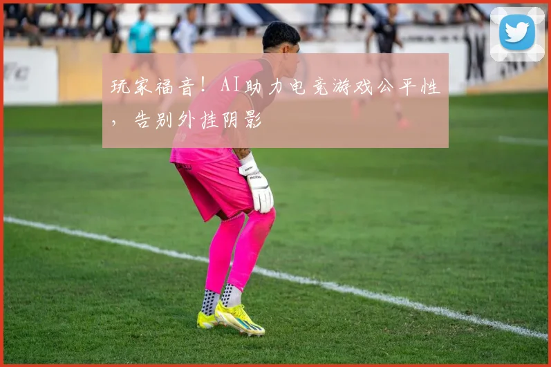 玩家福音！AI助力电竞游戏公平性，告别外挂阴影