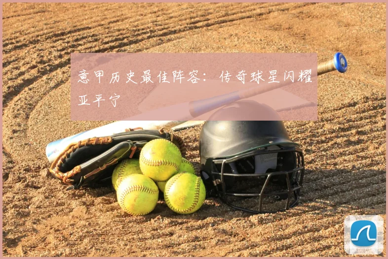 意甲历史最佳阵容:传奇球星闪耀亚平宁
