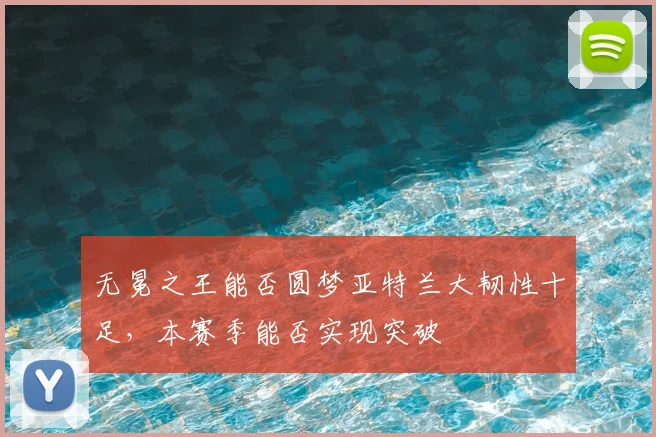 无冕之王能否圆梦亚特兰大韧性十足，本赛季能否实现突破