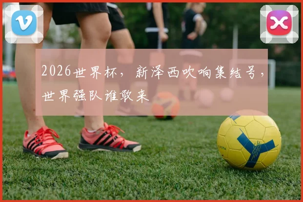 2026世界杯,新泽西吹响集结号,世界强队谁敢来